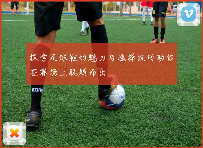 探索足球鞋的魅力与选择技巧助你在赛场上脱颖而出