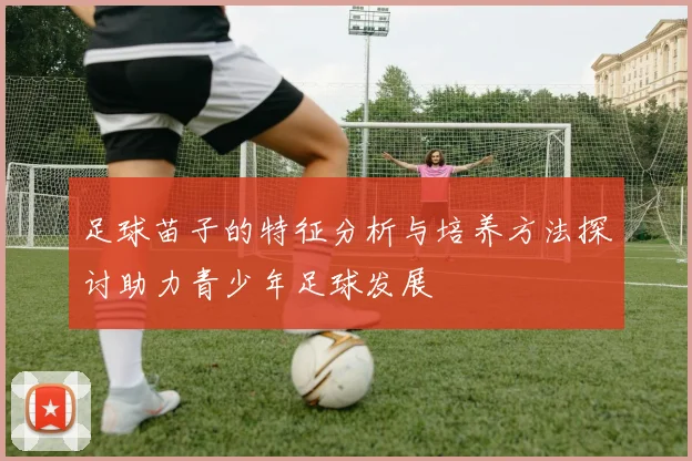 足球苗子的特征分析与培养方法探讨助力青少年足球发展