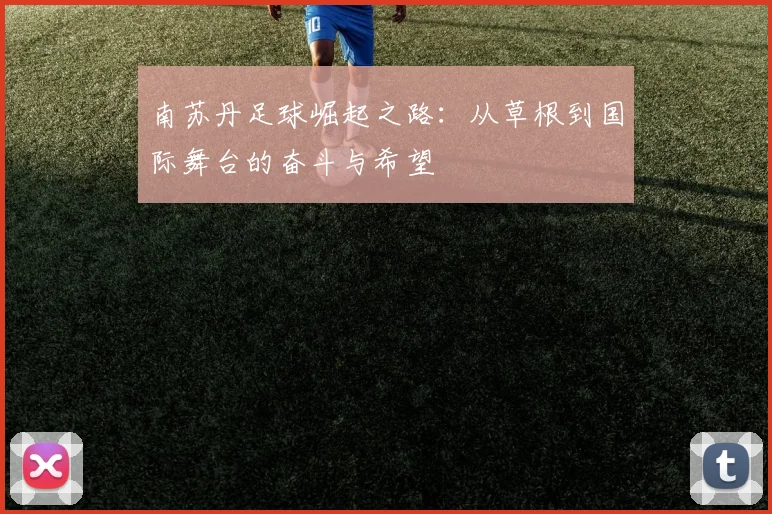 南苏丹足球崛起之路：从草根到国际舞台的奋斗与希望