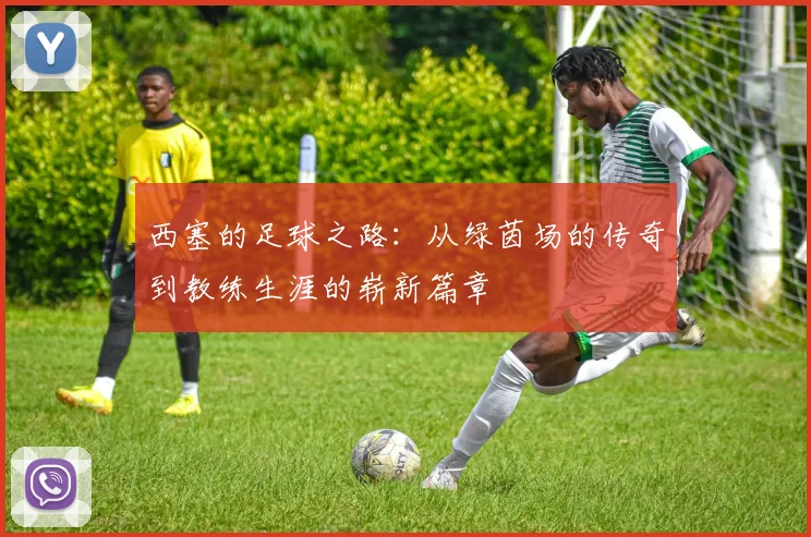 西塞的足球之路：从绿茵场的传奇到教练生涯的崭新篇章