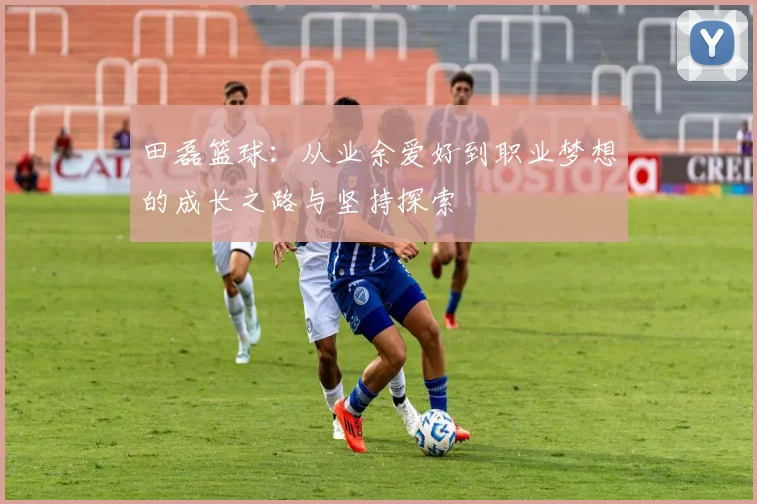 田磊篮球：从业余爱好到职业梦想的成长之路与坚持探索