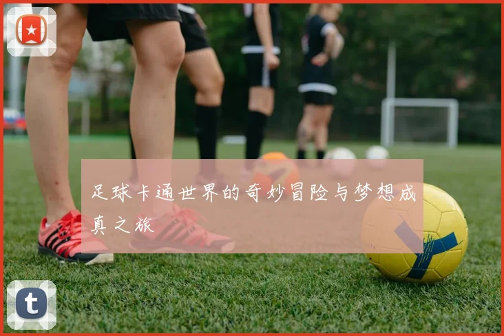 足球卡通世界的奇妙冒险与梦想成真之旅