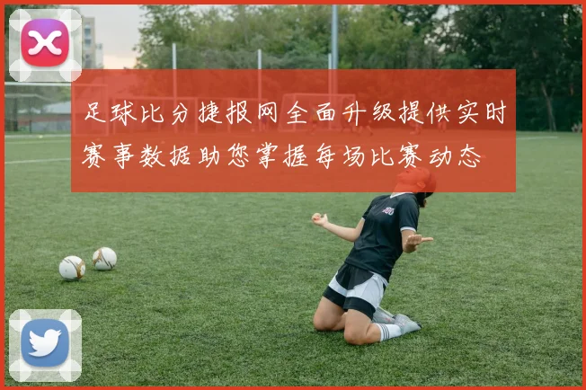 足球比分捷报网全面升级提供实时赛事数据助您掌握每场比赛动态