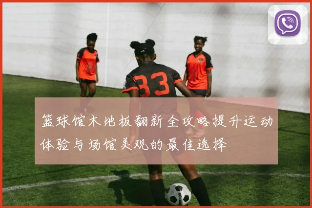 篮球馆木地板翻新全攻略提升运动体验与场馆美观的最佳选择