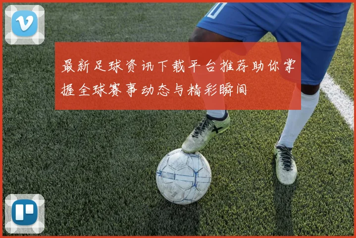最新足球资讯下载平台推荐助你掌握全球赛事动态与精彩瞬间
